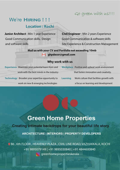We are HIRING !!!
Architect’s !!!
Developing concepts, detail architectural drawings based on client requirements, taking necessary approvals, meeting clients, inspecting sites, managing a team of marketing professionals and civil engineers to get projects from scratch to completion, managing multiple sites, ability to work under pressure and handling situations professionally

 Civil Engineers !!!
Audit concepts providing by the architect. Prepare detailed structural design and estimate based on concepts . Seeking necessary approvals from the competent authority. Inspecting sites, managing a team of junior engineers to get projects from scratch to completion, managing multiple sites, ability to work under pressure and handling situations professionally

Team Green Home Properties
B6 | 6 th Floor | Above Reliance Smart | Heavenly Plaza | Vazhakkala | Cochin 682021.
Voice @ +91 484 4600840|| +91 95 444 900 53 || +91 98950 30 840  || +91 98950 30 850
E-mail: propertiesgreenhome@gmail.com