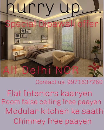 Hurry up 
Special Dipawali offer All 
Delhi, Gurgaon, Noida, Greater Noida location

*Completed Flat Interiors ke saath : all bedrooms false ceiling free......

*Completed electrical work ke saath : ceiling light 3w light free......

*Modular kitchen ke saath : Kitchen chimney free......

* Completed Flat paint work ke saath :  2 bedroom wall paper free......

*Completed Flat wooden work ke saath : One TV unit free......

* Completed Bathroom Renovation ke saath : Bathroom vanity free......

* All Flat floor tiles ke saath : Kitchen wall tiles free......