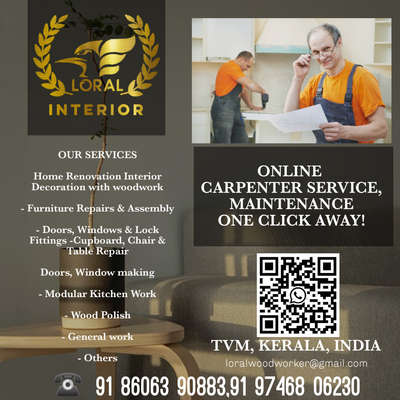 ONLINE CARPENTER SERVICE, MAINTENANCE ONE CLICK AWAY!

LORAL

INTERIOR
OUR SERVICES

Home Renovation Interior Decoration with woodwork

- Furniture Repairs & Assembly

- Doors, Windows & Lock Fittings -Cupboard, Chair & Table Repair

Doors, Window making

- Modular Kitchen Work

- Wood Polish

- General work

- Others