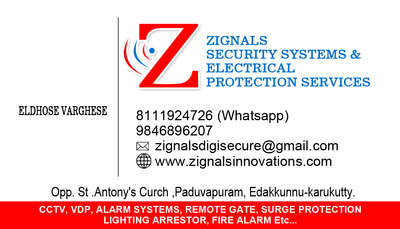 Zignals security systems and electrical protection services 2013 ന് അങ്കമാലി കേന്ദ്രീകരിച്ച് പ്രവർത്തനം ആരംഭിച്ചു . ഇലക്ട്രോണിക്ക് സെക്യൂരിറ്റി ഉൽപ്പന്നങ്ങളായ CCTV, ALARM SYSTEMS,REMOTE GATE,FIRE ALARM,VDP മുതലായവയും ഇലക്ട്രിക്കൽ സേഫ്റ്റി ഉൽപ്പന്നമായ SPD കളുമാണ് ഞങ്ങൾ Installation and service നടത്തിവരുന്നത് . നിലവിൽ കേരളത്തിൽ വിവിധ ജില്ലകളിലായി ഞങ്ങളുടെ സേവനം നൽകിവരുന്നു . ഉപഭോഗ്താക്കളുടെ ആവശ്യത്തിനനുസരിച്ചുള്ള world leading security പ്രൊഡക്റ്റുകൾ തിരഞ്ഞെടുക്കുവാനും അതിലൂടെ മികച്ച സുരക്ഷിതത്വവും മാത്രമല്ല സാമ്പത്തിക ലാഭവും ഉറപ്പുവരുത്തുവാനും ഞങ്ങളുടെ ഈ മേഖലയിലെ experience നിങ്ങൾക്ക് ഉപയോഗപ്പെടുത്താവുന്നതാണ് .... തികച്ചും സൗജന്യമായുള്ള അഭിമുഖ സംഭാഷണത്തിനും സംശയ നിവാരണത്തിനുമായി ഞങ്ങളുമായി ബന്ധപ്പെടൂ..... സംതൃപ്തികരമായ Installation and service ഞങ്ങൾ ഉറപ്പ് തരുന്നു ....