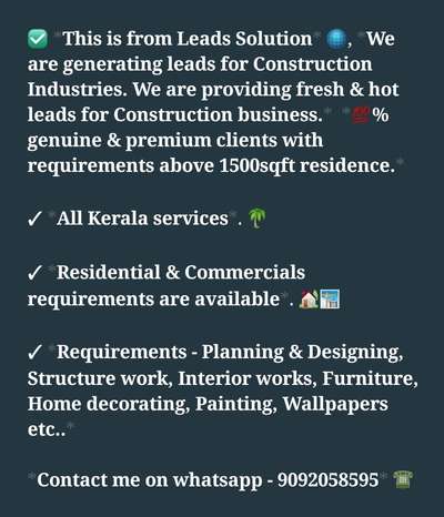 🧿This is from Leads Solution💎, We are generating leads for Construction Industries. We are providing fresh & hot leads as paid service.  100% genuine & premium clients with requirements above 1500sqft residence.

✓ All Kerala services. 

✓ Residential & Commercial clients are available.

✓ Requirements - Planning & Designing, Structure work, Interior works, Furniture, Home decorating, Painting, Wallpapers etc.. 

✓ We are providing this services on daily & weekly basis.

✓ Conversion Percent is very high for these leads 💯. 

>>> If you are interested, kindly message me on whatsapp - 9092058595..

Services only for Construction based Companies. 💥

#construction #architecture #design #building #interiordesign #renovation #engineering #contractor #home #realestate #concrete #constructionlife #builder #interior #civilengineering #homedecor #architect #civil #heavyequipment #homeimprovement #house #constructionsite #homedesign #carpentry #tools #art #engineer #work #builders #photograph