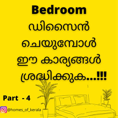 (5)  ബെഡ് റൂമിൽ ബെഡ് എപ്പോഴും പരമാവധി സെന്ററിൽ ആണ് ഇടേണ്ടത്, ഇതു ഭംഗി കൂട്ടും എന്ന് മാത്രമല്ല ബെഡ് വിരിക്കാനും എല്ലാത്തിനും സൗകര്യം ലഭിക്കും.
(6) കോർണറിൽ ഒരിക്കലും ബെഡ് ഇടരുത്. കാരണം ഇവിടെ ബെഡ് വന്നാൽ, അനാവശ്യ സാധനങ്ങൾ ഇതിന്റെ അടിയിലേക്ക് തള്ളാനുള്ള പ്രവണത കൂടും, പിന്നെ ഒരു വാൾ എപ്പോഴും അഴുക്ക് ആയിരിക്കും, മാത്രമല്ല റൂം കാണാൻ ഒരിക്കലും ഭംഗി ഉണ്ടാകില്ല.കുഞ്ഞു കുട്ടികൾഉണ്ട് എങ്കിൽ കിങ് സൈസ് ബെഡ് ആണെങ്കിൽ കുട്ടിയെ ഹെഡ്ഡ് ഭാഗത്തേക്ക്‌ കിടത്തി നേരെ വട്ടം കിടന്നാൽ മതി (കട്ടിലിന്റെ നീളവും വീതിയും വലിയ വെത്യാസം ഇല്ല )
(7) വിൻഡോ വരുന്ന ഭാഗത്തു ആണ് ബെഡ് ഇടുന്നത് എങ്കിൽ, ഒരിക്കലും ബെഡിന് നേരെ വിൻഡോ വരാതെ വിൻഡോ സ്പ്ളിറ്റ് ചെയ്തു വെച്ചാൽ(സിങ്കിൾ ആയാലും മതി, എല്ലാ ഭാഗത്തു നിന്നും വെളിച്ചം കിട്ടും )ബെഡിന്റെ നേരെ നിന്നും വിൻഡോ മാറിക്കിട്ടുകയും അപ്പോൾ സെന്ററിൽ കിട്ടുന്ന സ്പെയ്‌സിൽ നമുക്ക് ഇഷ്ടം ഉള്ള കാര്യങ്ങൾ ചെയ്ത്, ബെഡ് റൂം മനോഹരം ആക്കാൻ സാധിക്കും. (വാൾ പേപ്പർ, ടെക്സ്റ്റർ വർക്ക്, പെയിന്റിങ്, മുതലായവ )ബെഡ് നേരെ തിരിച്ചു ആണെങ്കിലും റൂം ഭംഗിയാക്കാൻ ഇതു സഹായിക്കും.വിൻഡോയുടെ എണ്ണം കൂടിയിട്ട് കാര്യം ഇല്ല ഇ