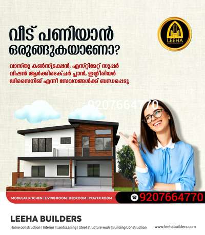 Build your Home with *LEEHA BUILDERS* 🏡🏠🏡
നിങ്ങളുടെ സ്വപ്നഭവനം ചെറുതോ വലുതോ ആയികൊള്ളട്ടെ.. കേരളത്തിൽ എവിടെയും തറപ്പണി മുതൽ ഫുൾ ഫിനിഷ് ചെയ്തു കീ കൈമാറുന്നു.

Build your Home with *LEEHA BUILDERS* 🏡🏠🏡

Sqft Rate :1600,1750, 1950,2000,2600

FREE PLAN AND ELEVATION
ALL KERALA CONSTRUCTION
ISI CERTIFIED BRANDS ONLY

OUR SERVICE

HOME CONSTRUCTION, INTERIOR WORK, RENOVATION, COMMERCIAL WORKS,LANDSCAPE, WELL, STRUCTURE WORK

Offices : Kannur 
Contact :http://wa.me/+9207664770