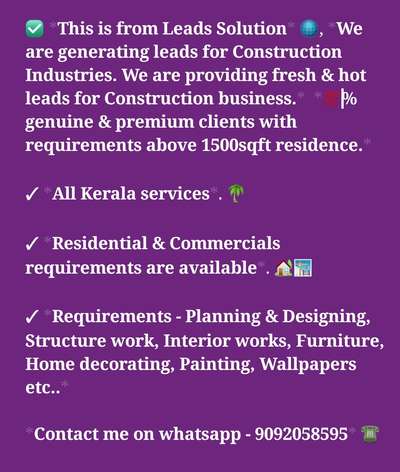 This is from Leads Solution💎, We are generating leads for Construction Industries. We are providing fresh & hot leads as paid service.  100% genuine & premium clients with requirements above 1500sqft residence.

✓ All Kerala services. 

✓ Residential & Commercial clients are available.

✓ Requirements - Planning & Designing, Structure work, Interior works, Furniture, Home decorating, Painting, Wallpapers etc.. 

✓ We are providing this services on daily & weekly basis.

✓ Conversion Percent is very high for these leads 💯. 

>>> If you are interested, kindly message me on whatsapp - 9092058595

#construction #architecture #design #building #interiordesign #renovation #engineering #contractor #home #realestate #concrete #constructionlife #builder #interior #civilengineering #homedecor #architect #civil #heavyequipment #homeimprovement #house #constructionsite #homedesign #carpentry #tools #art #engineer #work #builders #photography #bhfyp #roofing #remodel #constructionworker #build