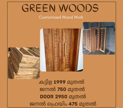 *wood window& fraims*
കട്ടിള 1900 മുതൽ ആരംഭം..

 ജനൽ പാളി 750 രൂപ മുതൽ ആരംഭം..

 വാതിലുകൾ (മരം) 2950 രൂപമുതൽ ആരംഭം..

 ജനറൽ ഫ്രെയിമുകൾ  450 രൂപ മുതൽ ആരംഭം...

ഗ്രീൻവുഡ്സ് ലേക്ക് സ്വാഗതം....

 ഞങ്ങളുടെ സേവനങ്ങൾ,
#) മരഉരുപ്പടികൾ
#) കട്ടിള,ജനൽ, വാതിലുകൾ  തുടങ്ങിയ എല്ലാവിധ  മര അനുബന്ധ  ഇൻസൈഡ് ഔട്ട്സൈഡ് ഫർണിച്ചറുകൾ.

  ഇടനിലക്കാരില്ലാതെ നേരിട്ട് മരങ്ങൾ എടുക്കുന്നതിനാൽ ഇടനിലക്കാരിലൂടെ കൈമറിഞ്ഞു പോകുന്ന വിലക്കൂടുതൽ ഒഴിവാക്കി ആകർഷകമായ വിലയിൽ ഗുണമേന്മയോടെ ഞങ്ങൾ നിങ്ങൾക്ക് നേരിട്ട് നൽകുന്നു.
Ph=8598249
( ആലുവ, തമ്മനം , പെരുമ്പാവൂർ, പെരിന്തൽമണ്ണ )

All kerala delivery..