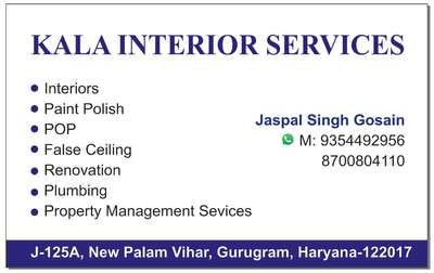 KALA INTERIOR SERVICES

ABOUT
We are in property management services,  #interiors &  #civil  providing end to end solutions for our customers. Based in Gurgaon, we are a team of young & dedicated professionals offering our expertise with full honesty, transparency & integrity.

What We Do

Scope of work & services which we do, undertake & facilitate are;
   #Property  #Management Services
 Interiors (paint polish false ceiling pop)
Civil Work 
Architects & Engineers
Design & Build
Design Consultancy.
Design Your Dream House with The Experts.

Let’s Connect
KALA INTERIOR SERVICES
JASPAL SINGH GUSAIN 
9354492956 / 8700804110
Email : kalainteriorservices@gmail.com
J – 125A, New Palam Vihar, Gurgaon