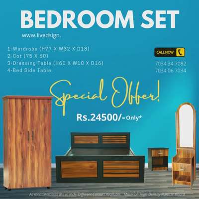 ബെഡ്‌റൂം സെറ്റ്.. സ്പെഷ്യൽ ഓഫർ..
BEDROOM SET-SPECIAL OFFER!!
Best Quality Material with Best Price. 
Rs.27500/-Only

1-Wardrobe (H77 X W32 X D18)
2-Cot (75 X 48)
3-Dressing Table
4-Bed Side Table.

Material: High Density Pre-Laminated Particle Board
Contract : 7034347082
www.livedsign.com